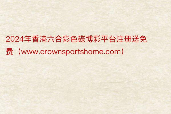 2024年香港六合彩色碟博彩平台注册送免费（www.crownsportshome.com）