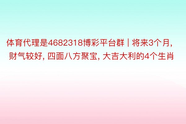 体育代理是4682318博彩平台群 | 将来3个月, 财气较好, 四面八方聚宝, 大吉大利的4个生肖