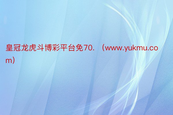 皇冠龙虎斗博彩平台免70. （www.yukmu.com）