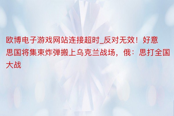 欧博电子游戏网站连接超时_反对无效！好意思国将集束炸弹搬上乌克兰战场，俄：思打全国大战