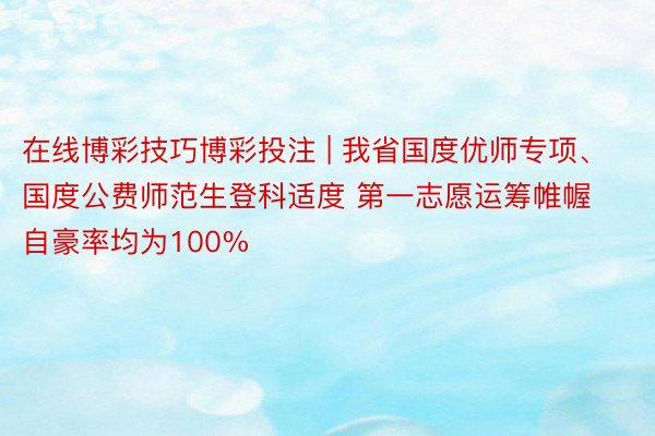 在线博彩技巧博彩投注 | 我省国度优师专项、国度公费师范生登科适度 第一志愿运筹帷幄自豪率均为100%