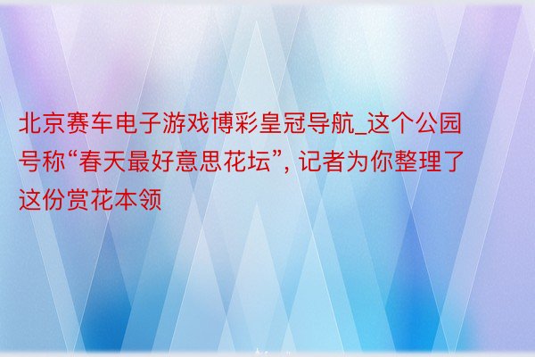 北京赛车电子游戏博彩皇冠导航_这个公园号称“春天最好意思花坛”, 记者为你整理了这份赏花本领