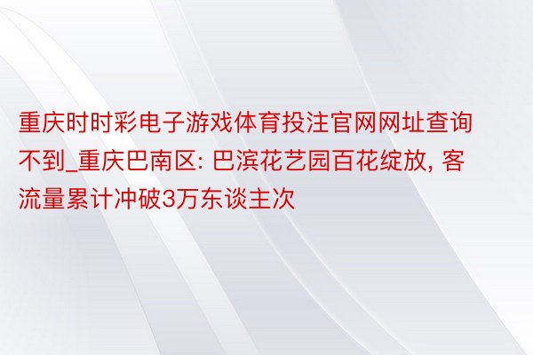 重庆时时彩电子游戏体育投注官网网址查询不到_重庆巴南区: 巴滨花艺园百花绽放, 客流量累计冲破3万东谈主次