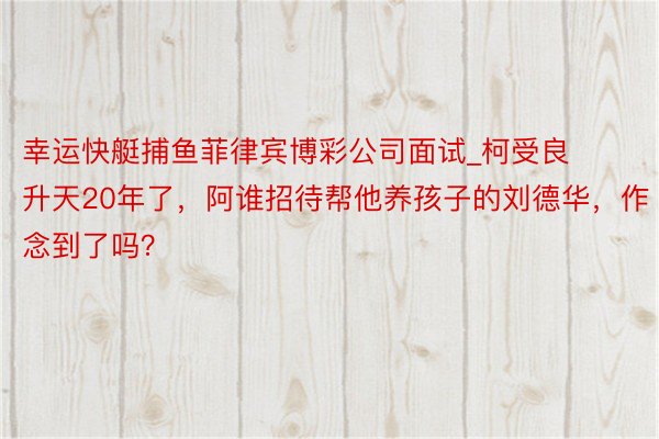 幸运快艇捕鱼菲律宾博彩公司面试_柯受良升天20年了，阿谁招待帮他养孩子的刘德华，作念到了吗？