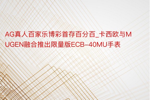 AG真人百家乐博彩首存百分百_卡西欧与MUGEN融合推出限量版ECB-40MU手表