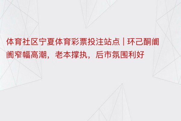 体育社区宁夏体育彩票投注站点 | 环己酮阛阓窄幅高潮，老本撑执，后市氛围利好