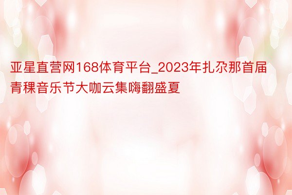 亚星直营网168体育平台_2023年扎尕那首届青稞音乐节大咖云集嗨翻盛夏