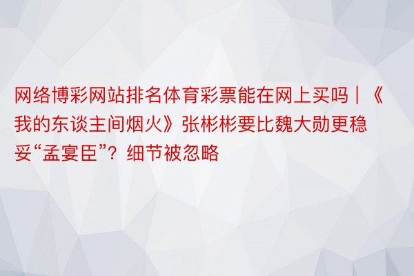 网络博彩网站排名体育彩票能在网上买吗 | 《我的东谈主间烟火》张彬彬要比魏大勋更稳妥“孟宴臣”？细节被忽略