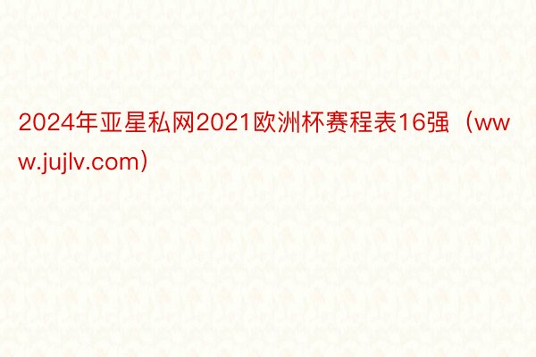 2024年亚星私网2021欧洲杯赛程表16强（www.jujlv.com）