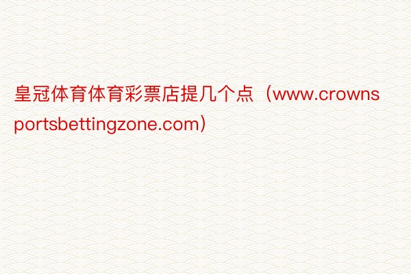 皇冠体育体育彩票店提几个点（www.crownsportsbettingzone.com）