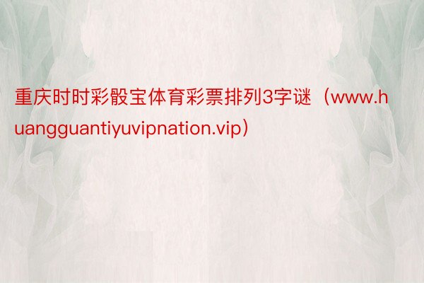 重庆时时彩骰宝体育彩票排列3字谜（www.huangguantiyuvipnation.vip）