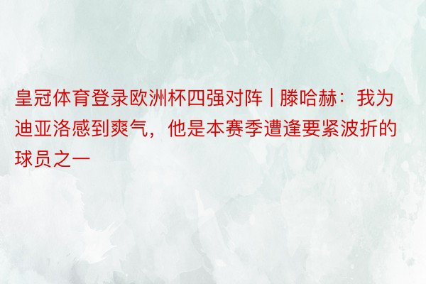 皇冠体育登录欧洲杯四强对阵 | 滕哈赫：我为迪亚洛感到爽气，他是本赛季遭逢要紧波折的球员之一