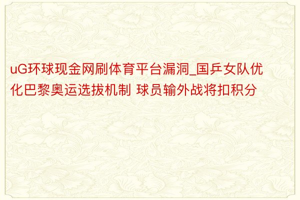 uG环球现金网刷体育平台漏洞_国乒女队优化巴黎奥运选拔机制 球员输外战将扣积分