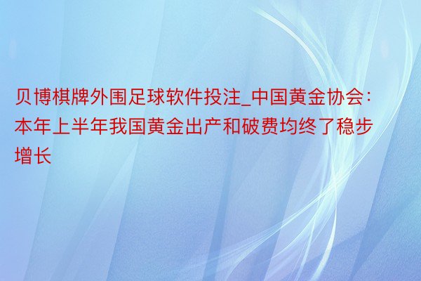 贝博棋牌外围足球软件投注_中国黄金协会：本年上半年我国黄金出产和破费均终了稳步增长