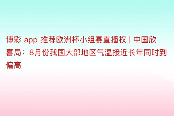 博彩 app 推荐欧洲杯小组赛直播权 | 中国欣喜局：8月份我国大部地区气温接近长年同时到偏高