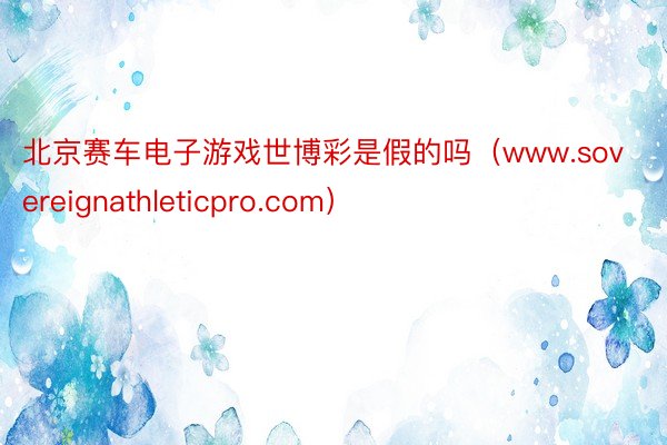 北京赛车电子游戏世博彩是假的吗（www.sovereignathleticpro.com）