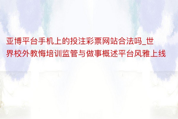 亚博平台手机上的投注彩票网站合法吗_世界校外教悔培训监管与做事概述平台风雅上线