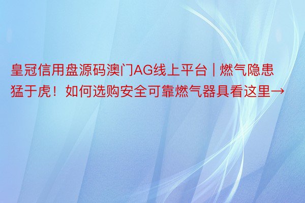 皇冠信用盘源码澳门AG线上平台 | 燃气隐患猛于虎！如何选购安全可靠燃气器具看这里→