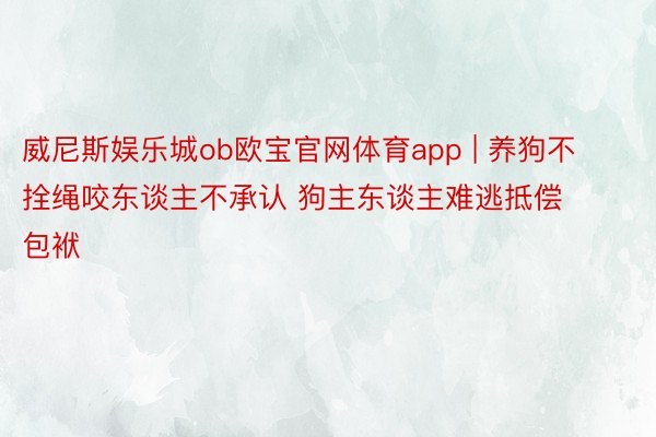 威尼斯娱乐城ob欧宝官网体育app | 养狗不拴绳咬东谈主不承认 狗主东谈主难逃抵偿包袱