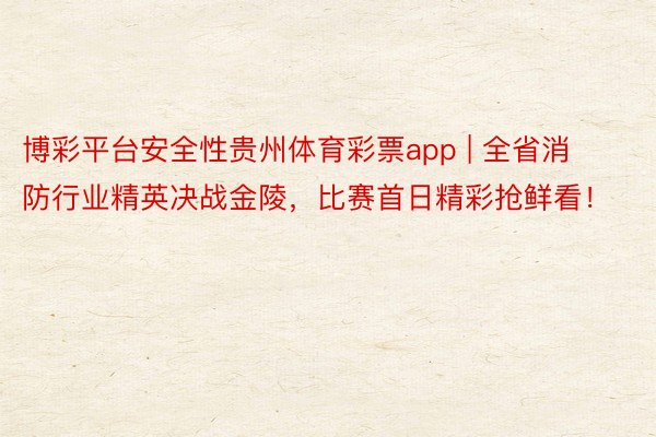 博彩平台安全性贵州体育彩票app | 全省消防行业精英决战金陵，比赛首日精彩抢鲜看！