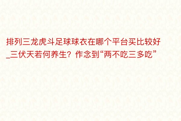 排列三龙虎斗足球球衣在哪个平台买比较好_三伏天若何养生？作念到“两不吃三多吃”