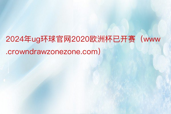 2024年ug环球官网2020欧洲杯已开赛（www.crowndrawzonezone.com）