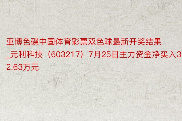 亚博色碟中国体育彩票双色球最新开奖结果_元利科技（603217）7月25日主力资金净买入32.63万元