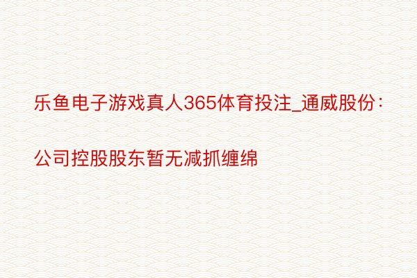 乐鱼电子游戏真人365体育投注_通威股份：
公司控股股东暂无减抓缠绵