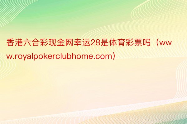 香港六合彩现金网幸运28是体育彩票吗（www.royalpokerclubhome.com）