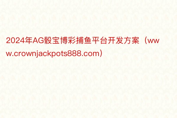 2024年AG骰宝博彩捕鱼平台开发方案（www.crownjackpots888.com）