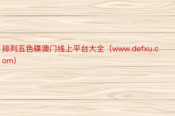 排列五色碟澳门线上平台大全（www.defxu.com）