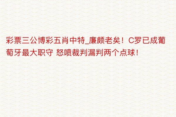 彩票三公博彩五肖中特_廉颇老矣！C罗已成葡萄牙最大职守 怒喷裁判漏判两个点球！