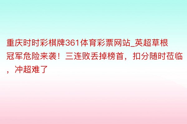 重庆时时彩棋牌361体育彩票网站_英超草根冠军危险来袭！三连败丢掉榜首，扣分随时莅临，冲超难了