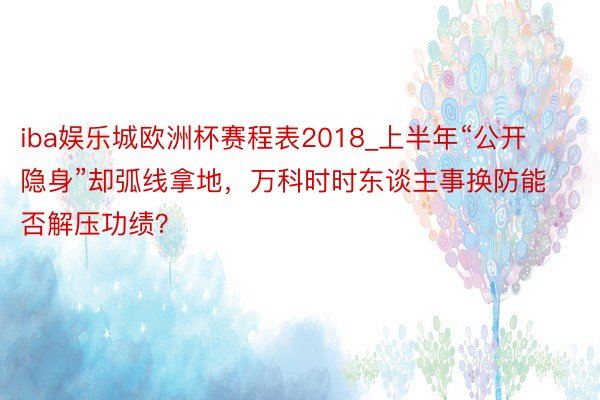 iba娱乐城欧洲杯赛程表2018_上半年“公开隐身”却弧线拿地，万科时时东谈主事换防能否解压功绩？