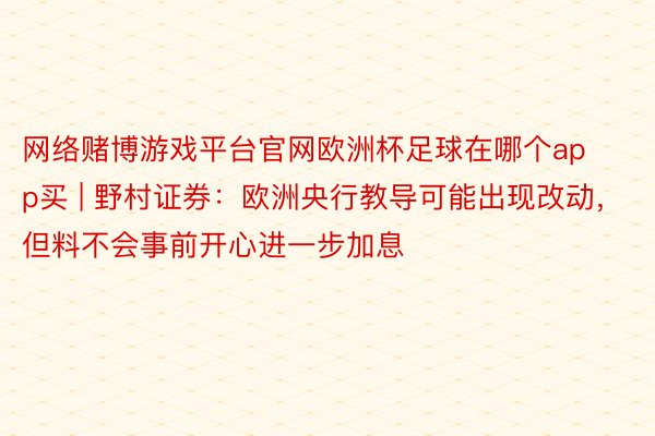 网络赌博游戏平台官网欧洲杯足球在哪个app买 | 野村证券：欧洲央行教导可能出现改动，但料不会事前开心进一步加息