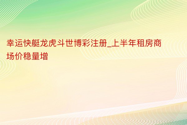 幸运快艇龙虎斗世博彩注册_上半年租房商场价稳量增