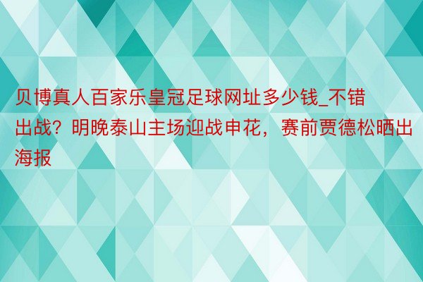 贝博真人百家乐皇冠足球网址多少钱_不错出战？明晚泰山主场迎战申花，赛前贾德松晒出海报