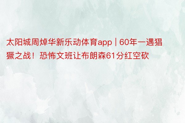 太阳城周焯华新乐动体育app | 60年一遇猖獗之战！恐怖文班让布朗森61分红空砍