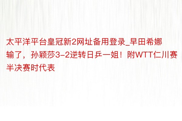 太平洋平台皇冠新2网址备用登录_早田希娜输了，孙颖莎3-2逆转日乒一姐！附WTT仁川赛半决赛时代表