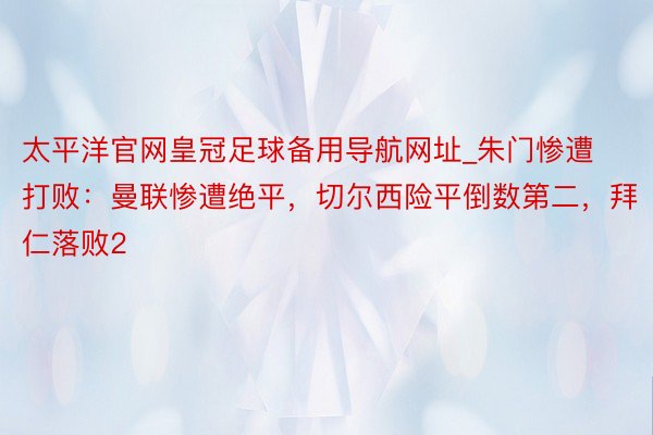 太平洋官网皇冠足球备用导航网址_朱门惨遭打败：曼联惨遭绝平，切尔西险平倒数第二，拜仁落败2