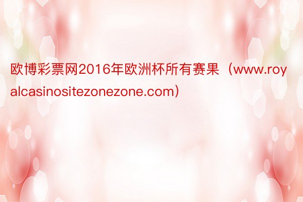 欧博彩票网2016年欧洲杯所有赛果（www.royalcasinositezonezone.com）