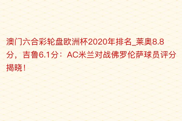 澳门六合彩轮盘欧洲杯2020年排名_莱奥8.8分，吉鲁6.1分：AC米兰对战佛罗伦萨球员评分揭晓！