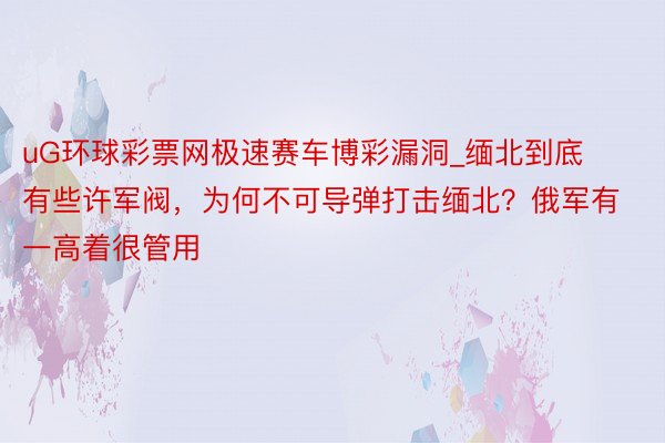 uG环球彩票网极速赛车博彩漏洞_缅北到底有些许军阀，为何不可导弹打击缅北？俄军有一高着很管用