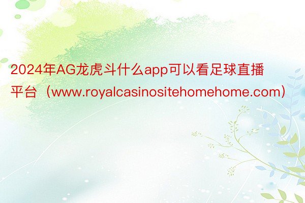 2024年AG龙虎斗什么app可以看足球直播平台（www.royalcasinositehomehome.com）