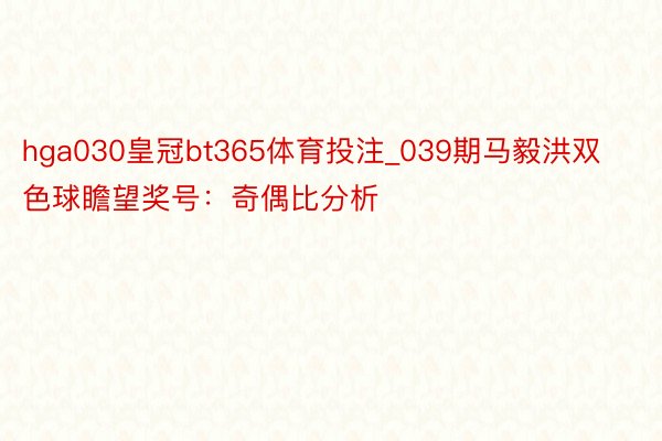 hga030皇冠bt365体育投注_039期马毅洪双色球瞻望奖号：奇偶比分析