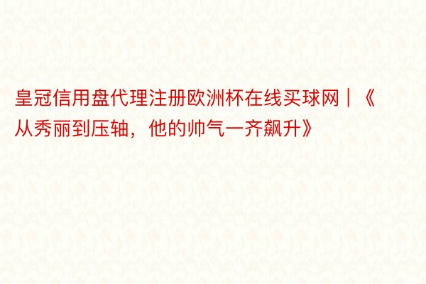 皇冠信用盘代理注册欧洲杯在线买球网 | 《从秀丽到压轴，他的帅气一齐飙升》