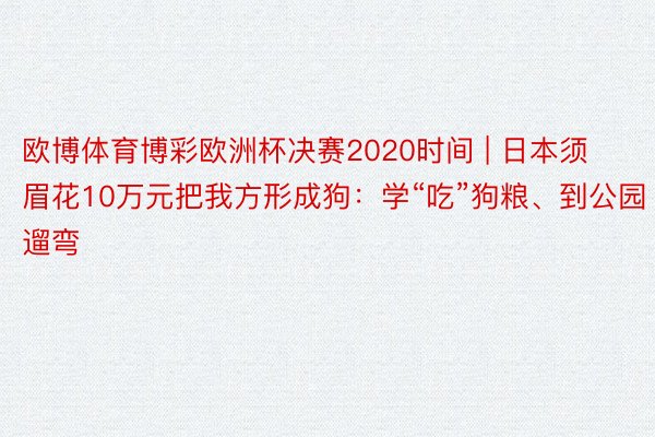 欧博体育博彩欧洲杯决赛2020时间 | 日本须眉花10万元把我方形成狗：学“吃”狗粮、到公园遛弯