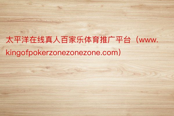 太平洋在线真人百家乐体育推广平台（www.kingofpokerzonezonezone.com）