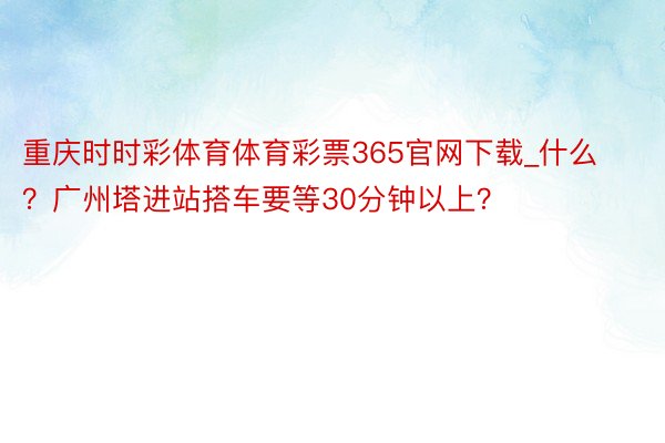 重庆时时彩体育体育彩票365官网下载_什么？广州塔进站搭车要等30分钟以上？