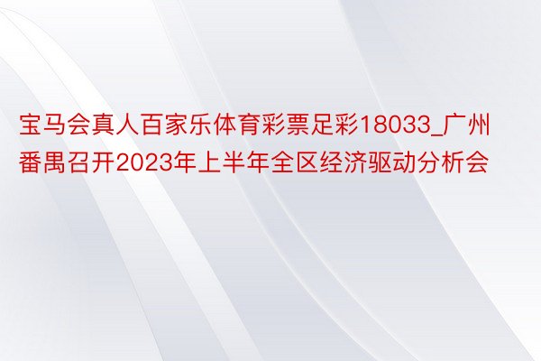 宝马会真人百家乐体育彩票足彩18033_广州番禺召开2023年上半年全区经济驱动分析会